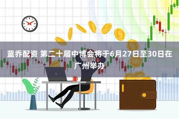 蓝乔配资 第二十届中博会将于6月27日至30日在广州举办