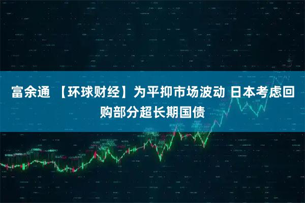 富余通 【环球财经】为平抑市场波动 日本考虑回购部分超长期国债