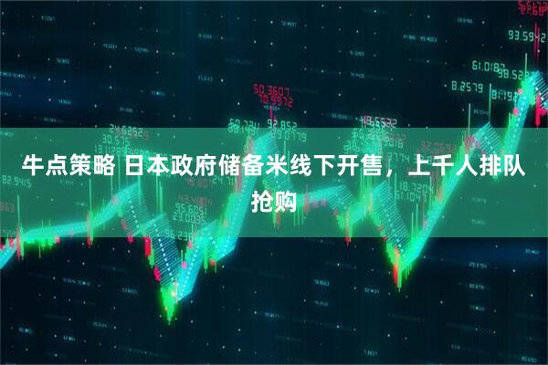 牛点策略 日本政府储备米线下开售，上千人排队抢购