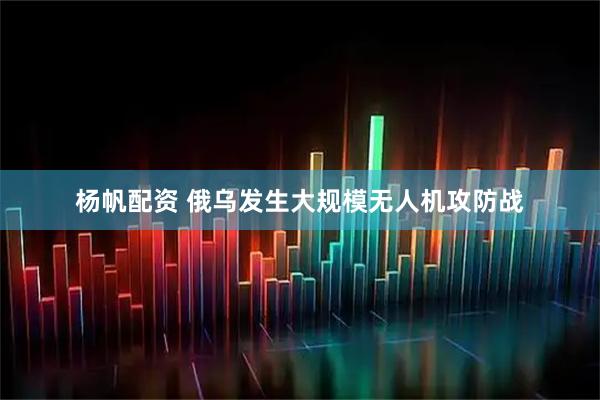 杨帆配资 俄乌发生大规模无人机攻防战