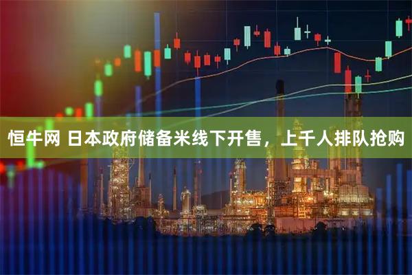 恒牛网 日本政府储备米线下开售，上千人排队抢购