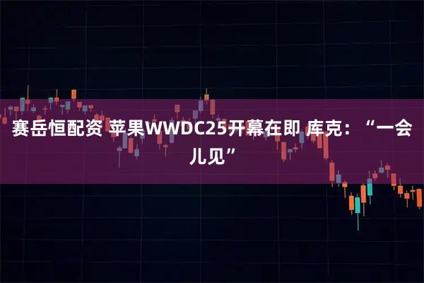 赛岳恒配资 苹果WWDC25开幕在即 库克：“一会儿见”