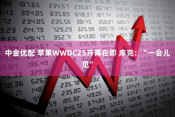中金优配 苹果WWDC25开幕在即 库克：“一会儿见”