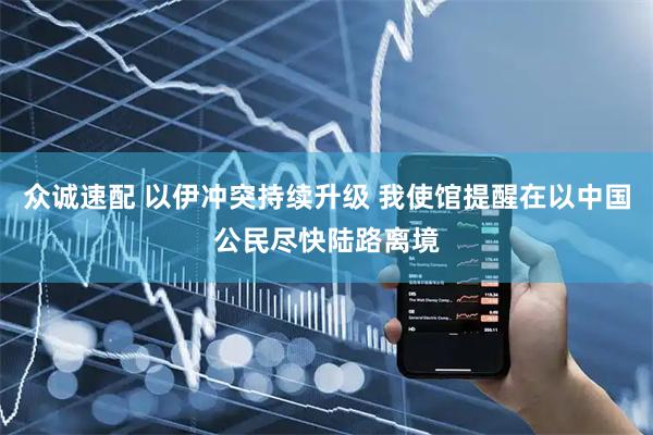 众诚速配 以伊冲突持续升级 我使馆提醒在以中国公民尽快陆路离境