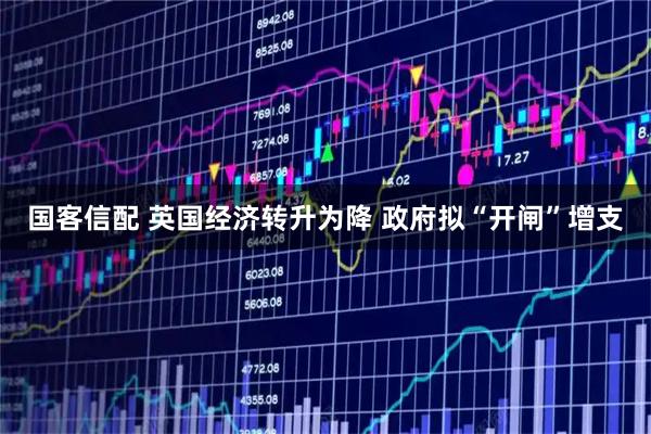 国客信配 英国经济转升为降 政府拟“开闸”增支
