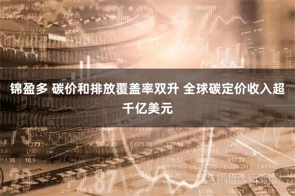 锦盈多 碳价和排放覆盖率双升 全球碳定价收入超千亿美元