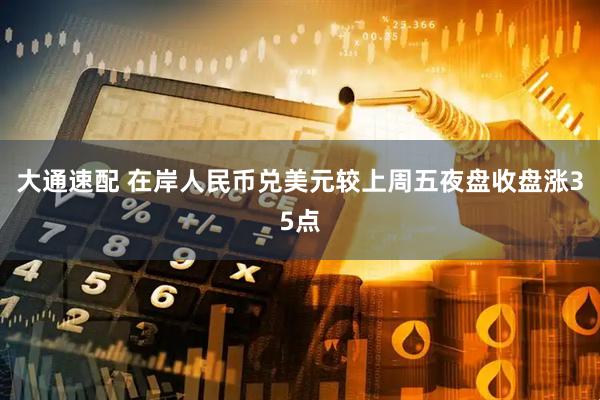大通速配 在岸人民币兑美元较上周五夜盘收盘涨35点