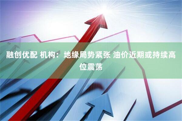 融创优配 机构：地缘局势紧张 油价近期或持续高位震荡