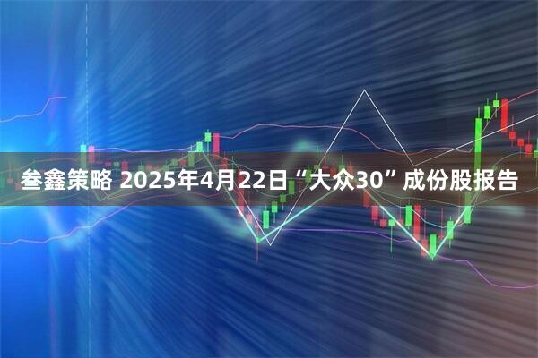 叁鑫策略 2025年4月22日“大众30”成份股报告