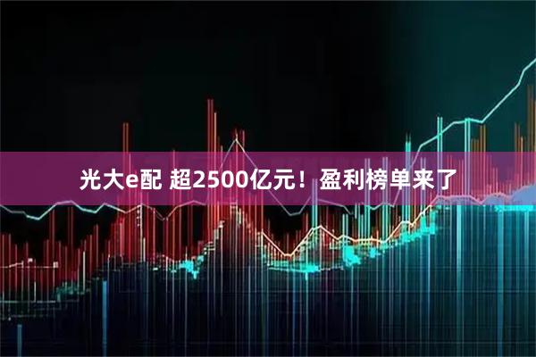 光大e配 超2500亿元！盈利榜单来了
