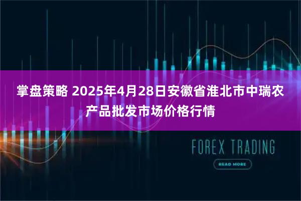 掌盘策略 2025年4月28日安徽省淮北市中瑞农产品批发市场价格行情