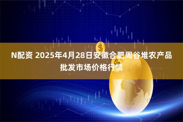 N配资 2025年4月28日安徽合肥周谷堆农产品批发市场价格行情
