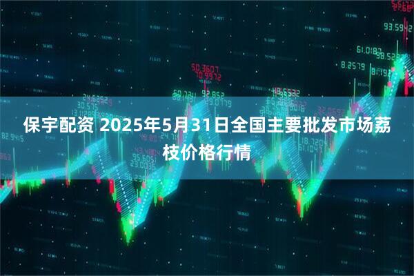 保宇配资 2025年5月31日全国主要批发市场荔枝价格行情