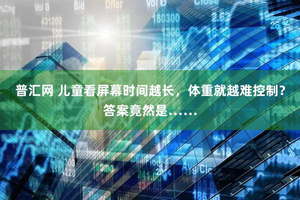 普汇网 儿童看屏幕时间越长，体重就越难控制？答案竟然是……