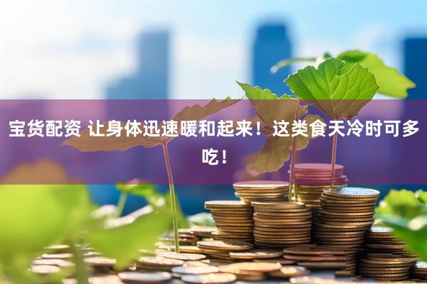 宝货配资 让身体迅速暖和起来！这类食天冷时可多吃！