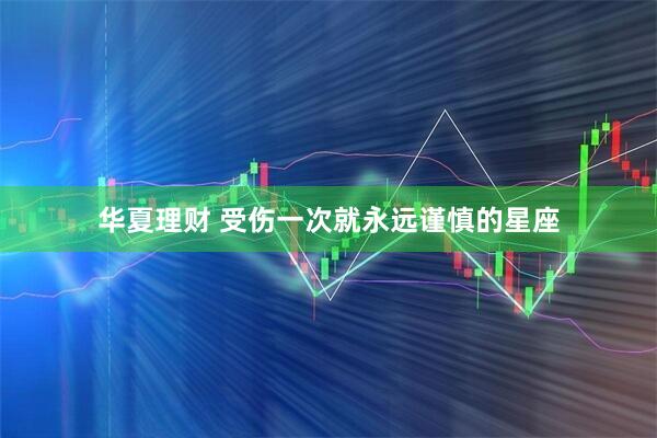 华夏理财 受伤一次就永远谨慎的星座