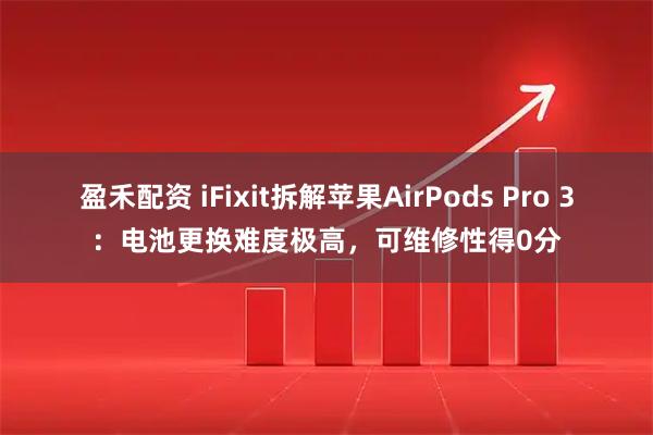 盈禾配资 iFixit拆解苹果AirPods Pro 3：电池更换难度极高，可维修性得0分