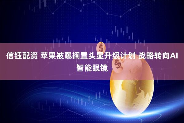 信钰配资 苹果被曝搁置头显升级计划 战略转向AI智能眼镜