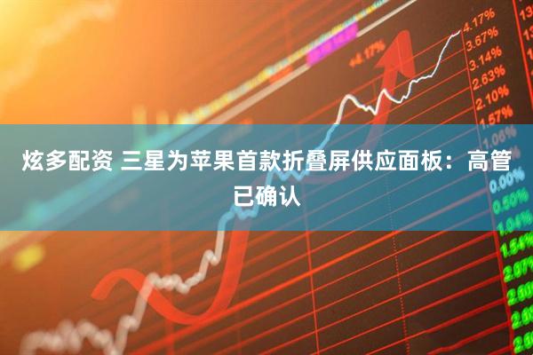 炫多配资 三星为苹果首款折叠屏供应面板：高管已确认
