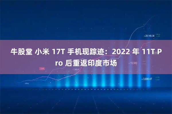 牛股堂 小米 17T 手机现踪迹：2022 年 11T Pro 后重返印度市场