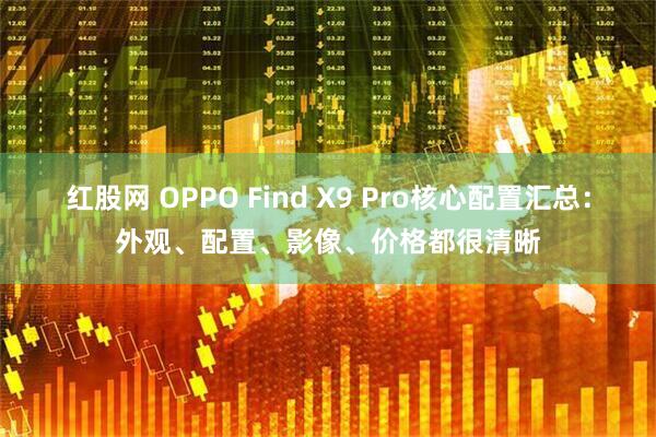 红股网 OPPO Find X9 Pro核心配置汇总：外观、配置、影像、价格都很清晰