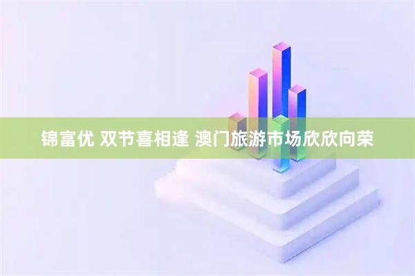 锦富优 双节喜相逢 澳门旅游市场欣欣向荣