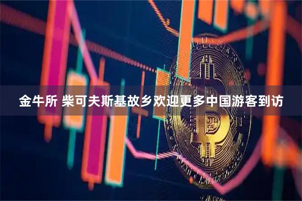 金牛所 柴可夫斯基故乡欢迎更多中国游客到访