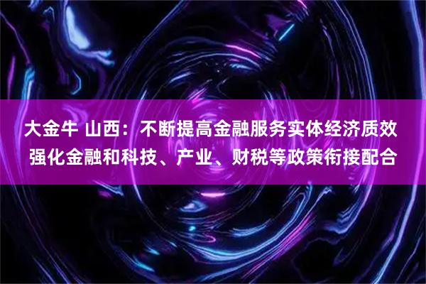 大金牛 山西：不断提高金融服务实体经济质效 强化金融和科技、产业、财税等政策衔接配合
