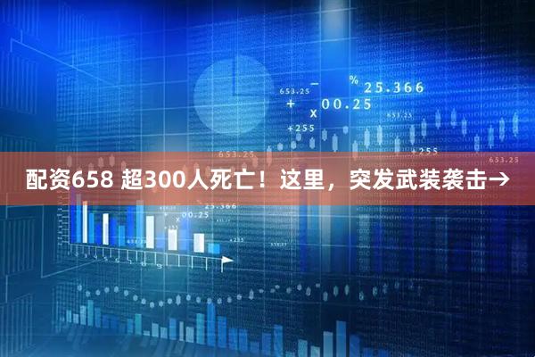 配资658 超300人死亡！这里，突发武装袭击→