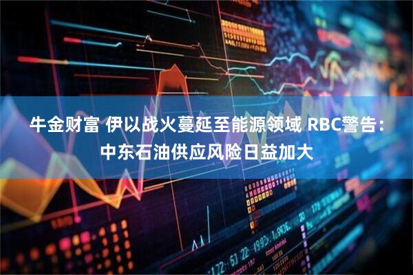牛金财富 伊以战火蔓延至能源领域 RBC警告：中东石油供应风险日益加大