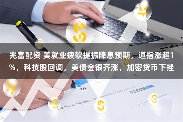 兆富配资 美就业疲软提振降息预期，道指涨超1%，科技股回调，美债金银齐涨，加密货币下挫