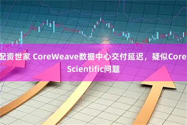 配资世家 CoreWeave数据中心交付延迟，疑似Core Scientific问题