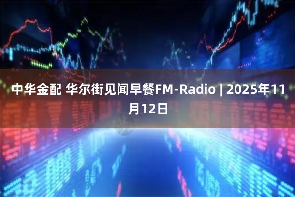 中华金配 华尔街见闻早餐FM-Radio | 2025年11月12日