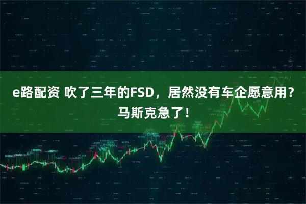 e路配资 吹了三年的FSD，居然没有车企愿意用？马斯克急了！