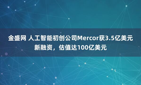 金盛网 人工智能初创公司Mercor获3.5亿美元新融资，估值达100亿美元