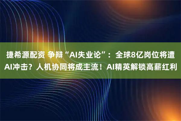捷希源配资 争辩“AI失业论”：全球8亿岗位将遭AI冲击？人机协同将成主流！AI精英解锁高薪红利