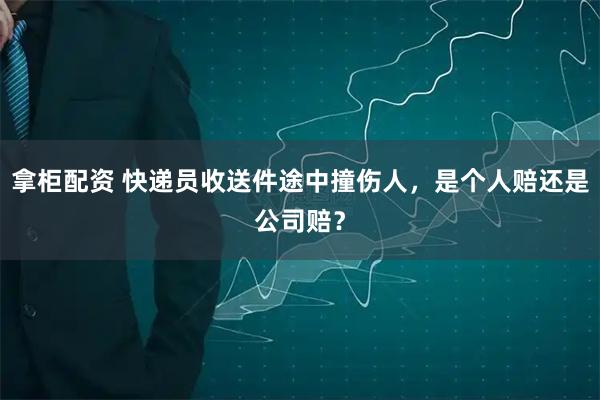 拿柜配资 快递员收送件途中撞伤人，是个人赔还是公司赔？
