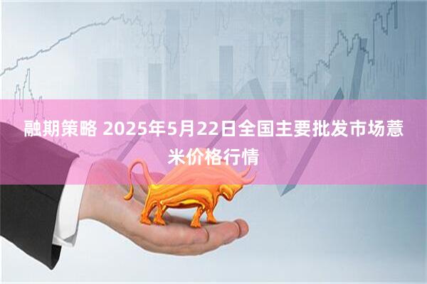 融期策略 2025年5月22日全国主要批发市场薏米价格行情