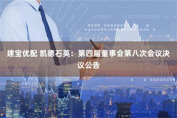 建宝优配 凯德石英：第四届董事会第八次会议决议公告