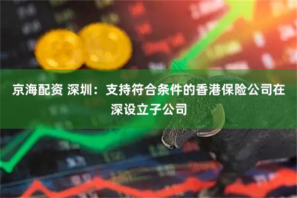 京海配资 深圳：支持符合条件的香港保险公司在深设立子公司