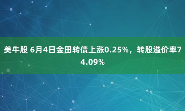 美牛股 6月4日金田转债上涨0.25%，转股溢价率74.09%
