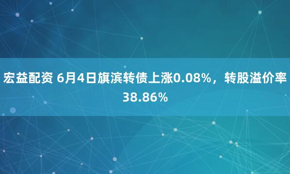 宏益配资 6月4日旗滨转债上涨0.08%，转股溢价率38.86%