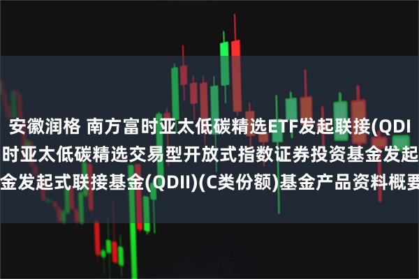 安徽润格 南方富时亚太低碳精选ETF发起联接(QDII)C: 南方基金南方东英富时亚太低碳精选交易型开放式指数证券投资基金发起式联接基金(QDII)(C类份额)基金产品资料概要(20250611更新)