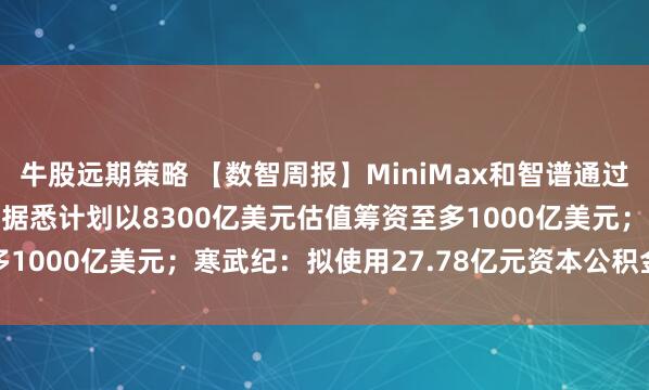 牛股远期策略 【数智周报】MiniMax和智谱通过港交所聆讯；OpenAI据悉计划以8300亿美元估值筹资至多1000亿美元；寒武纪：拟使用27.78亿元资本公积金弥补亏损