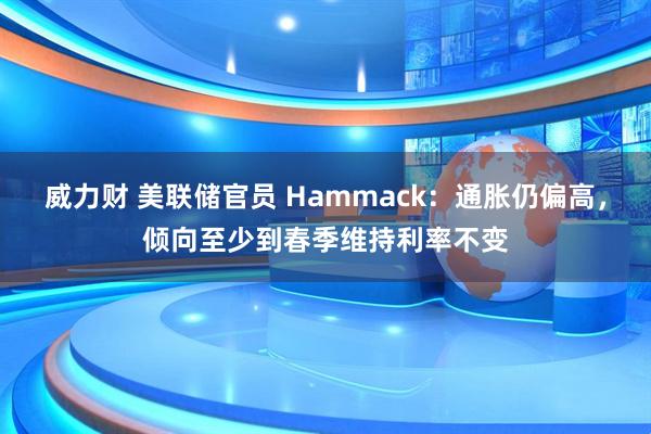 威力财 美联储官员 Hammack：通胀仍偏高，倾向至少到春季维持利率不变