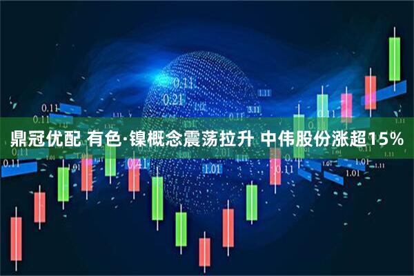 鼎冠优配 有色·镍概念震荡拉升 中伟股份涨超15%