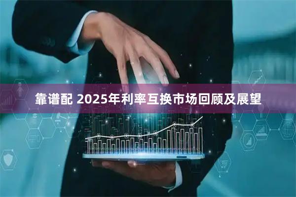 靠谱配 2025年利率互换市场回顾及展望