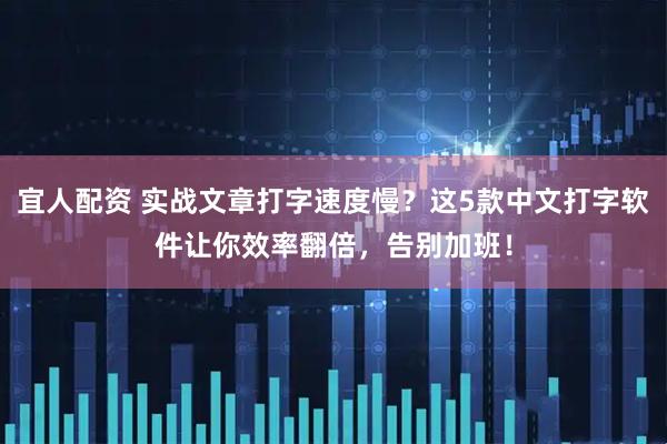 宜人配资 实战文章打字速度慢？这5款中文打字软件让你效率翻倍，告别加班！