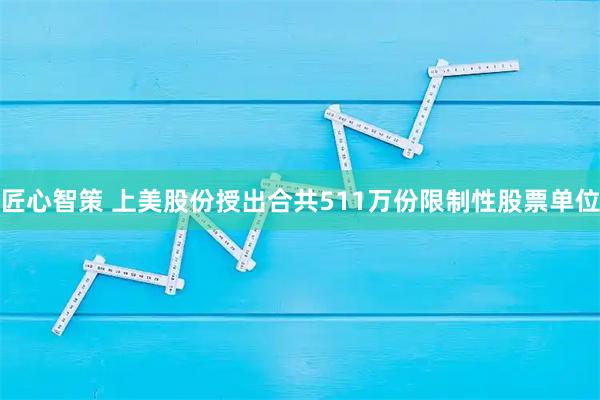 匠心智策 上美股份授出合共511万份限制性股票单位