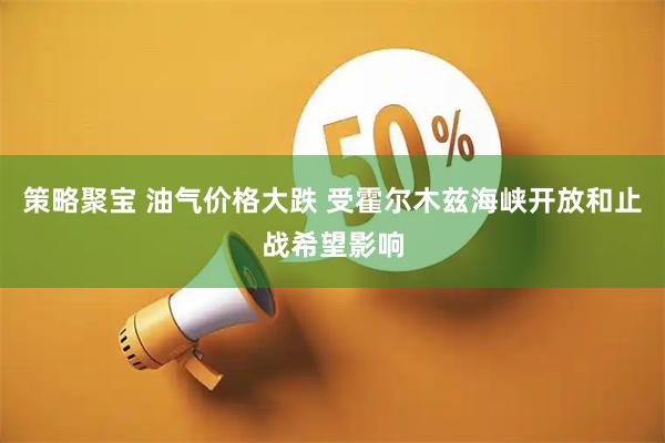 策略聚宝 油气价格大跌 受霍尔木兹海峡开放和止战希望影响